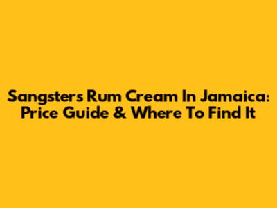 Sangster's Rum Cream In Jamaica: Price Guide & Where To Find It