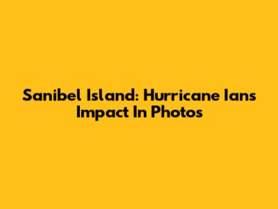 Sanibel Island: Hurricane Ian's Impact In Photos