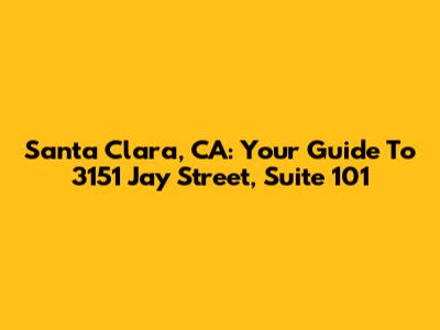 Santa Clara, CA: Your Guide To 3151 Jay Street, Suite 101