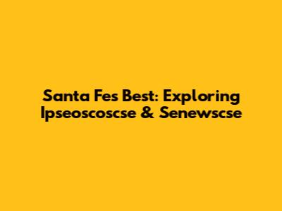 Santa Fe's Best: Exploring Ipseoscoscse & Senewscse