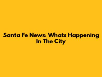 Santa Fe News: What's Happening In The City