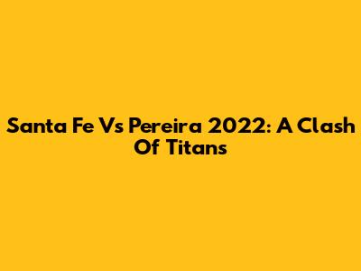 Santa Fe Vs Pereira 2022: A Clash Of Titans