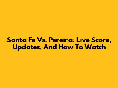 Santa Fe Vs. Pereira: Live Score, Updates, And How To Watch