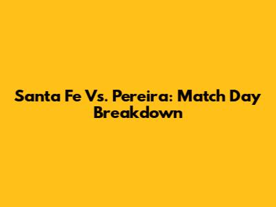 Santa Fe Vs. Pereira: Match Day Breakdown