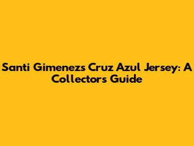Santi Gimenez's Cruz Azul Jersey: A Collector's Guide