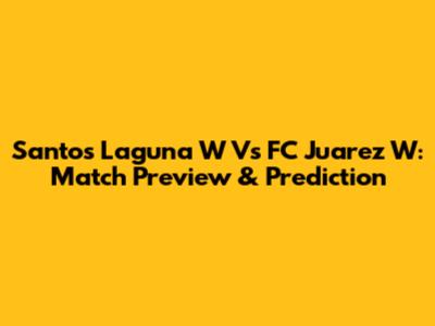 Santos Laguna W Vs FC Juarez W: Match Preview & Prediction