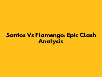 Santos Vs Flamengo: Epic Clash Analysis