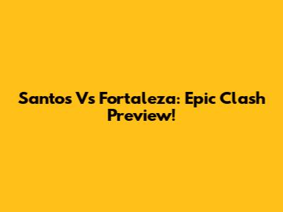 Santos Vs Fortaleza: Epic Clash Preview!
