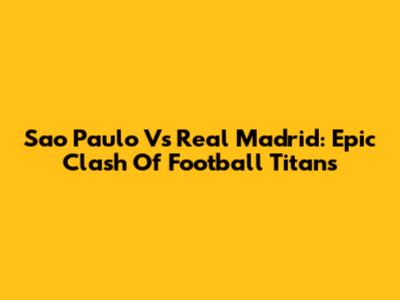 Sao Paulo Vs Real Madrid: Epic Clash Of Football Titans