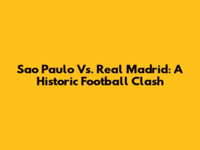 Sao Paulo Vs. Real Madrid: A Historic Football Clash