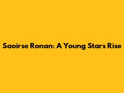 Saoirse Ronan: A Young Star's Rise