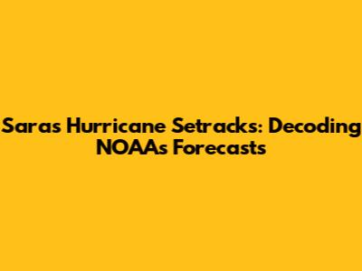 Sara's Hurricane Setracks: Decoding NOAA's Forecasts