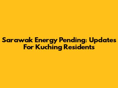 Sarawak Energy Pending: Updates For Kuching Residents