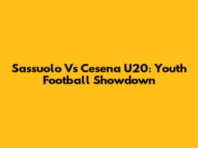 Sassuolo Vs Cesena U20: Youth Football Showdown