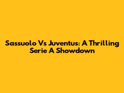 Sassuolo Vs Juventus: A Thrilling Serie A Showdown