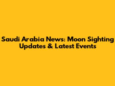 Saudi Arabia News: Moon Sighting Updates & Latest Events