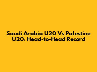 Saudi Arabia U20 Vs Palestine U20: Head-to-Head Record