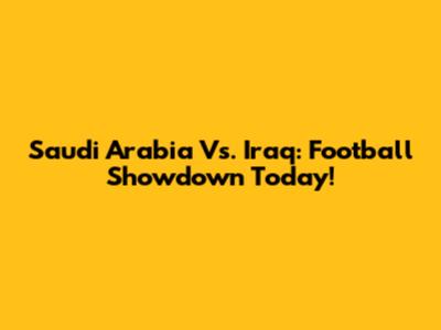 Saudi Arabia Vs. Iraq: Football Showdown Today!