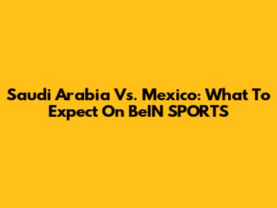 Saudi Arabia Vs. Mexico: What To Expect On BeIN SPORTS