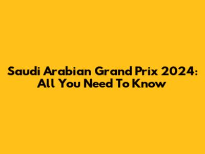 Saudi Arabian Grand Prix 2024: All You Need To Know