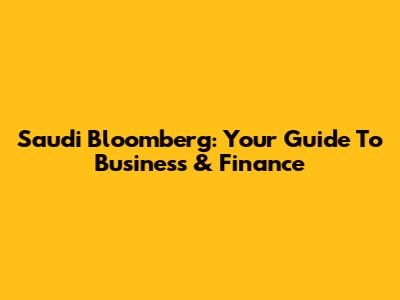 Saudi Bloomberg: Your Guide To Business & Finance