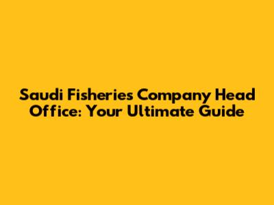 Saudi Fisheries Company Head Office: Your Ultimate Guide