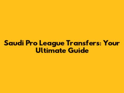 Saudi Pro League Transfers: Your Ultimate Guide
