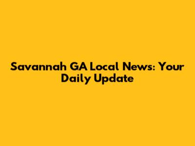 Savannah GA Local News: Your Daily Update
