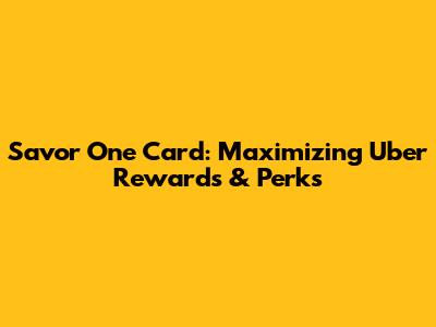 Savor One Card: Maximizing Uber Rewards & Perks