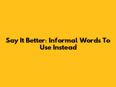 Say It Better: Informal Words To Use Instead