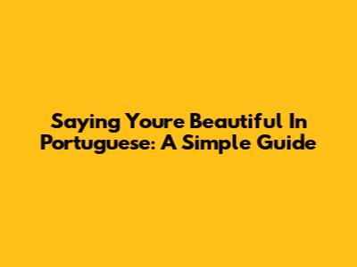 Saying 'You're Beautiful' In Portuguese: A Simple Guide