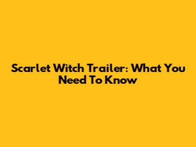 Scarlet Witch Trailer: What You Need To Know