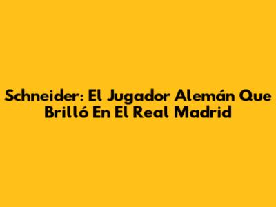 Schneider: El Jugador Alemán Que Brilló En El Real Madrid