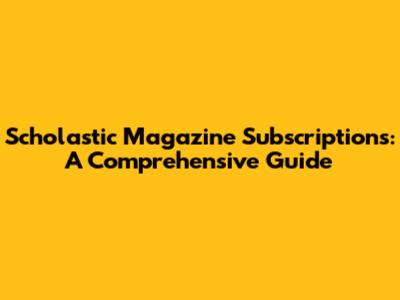 Scholastic Magazine Subscriptions: A Comprehensive Guide