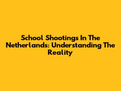 School Shootings In The Netherlands: Understanding The Reality