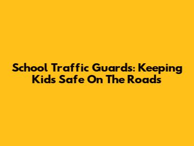 School Traffic Guards: Keeping Kids Safe On The Roads