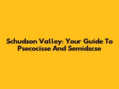 Schudson Valley: Your Guide To Psecocisse And Semidscse
