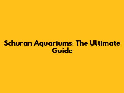 Schuran Aquariums: The Ultimate Guide