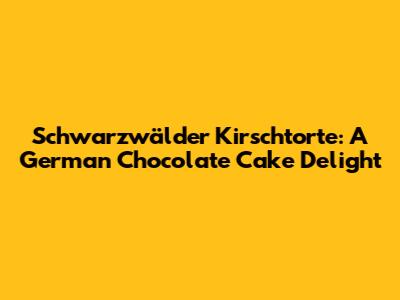 Schwarzwälder Kirschtorte: A German Chocolate Cake Delight