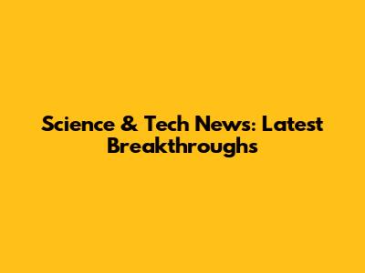 Science & Tech News: Latest Breakthroughs