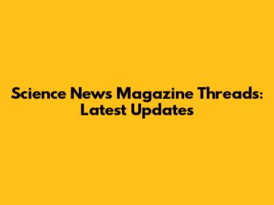 Science News Magazine Threads: Latest Updates