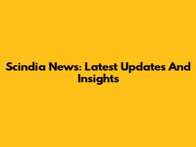 Scindia News: Latest Updates And Insights