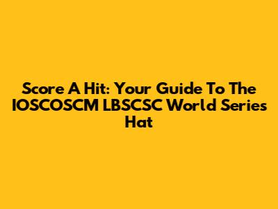 Score A Hit: Your Guide To The IOSCOSCM LBSCSC World Series Hat