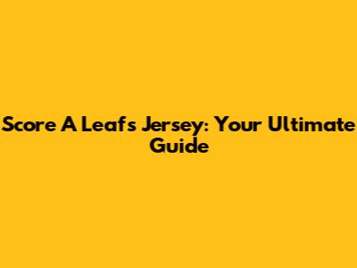 Score A Leafs Jersey: Your Ultimate Guide