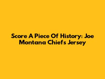 Score A Piece Of History: Joe Montana Chiefs Jersey