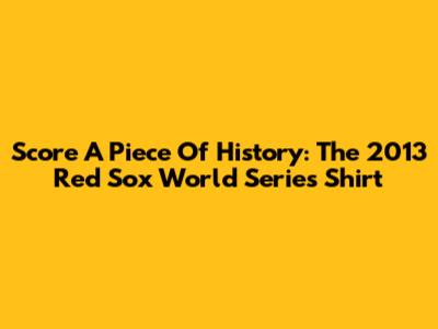 Score A Piece Of History: The 2013 Red Sox World Series Shirt