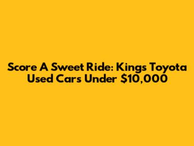 Score A Sweet Ride: Kings Toyota Used Cars Under $10,000