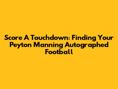 Score A Touchdown: Finding Your Peyton Manning Autographed Football