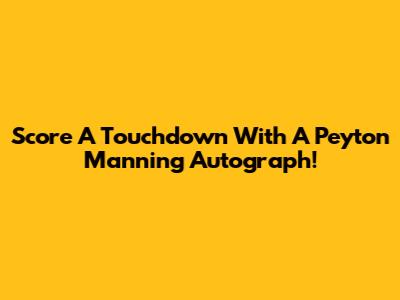 Score A Touchdown With A Peyton Manning Autograph!