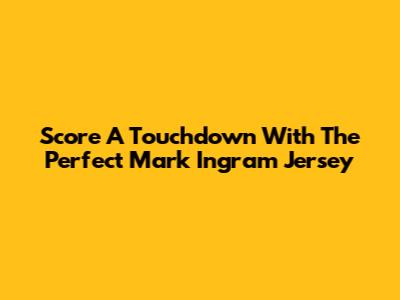 Score A Touchdown With The Perfect Mark Ingram Jersey